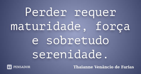 Perder requer maturidade, força e sobretudo serenidade.... Frase de Thaianne Venâncio de Farias.