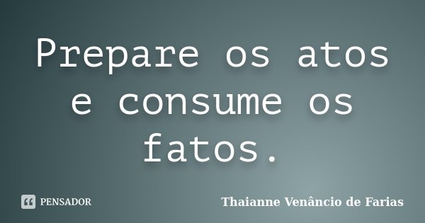Prepare os atos e consume os fatos.... Frase de Thaianne Venâncio de Farias.