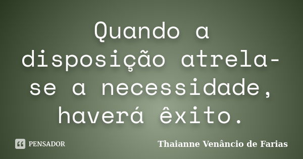 Quando a disposição atrela-se a necessidade, haverá êxito.... Frase de Thaianne Venâncio de Farias.