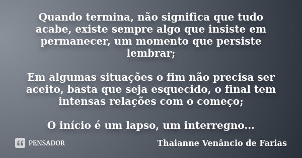 Quando termina, não significa que tudo acabe, existe sempre algo que insiste em permanecer, um momento que persiste lembrar; Em algumas situações o fim não prec... Frase de Thaianne Venâncio de Farias.