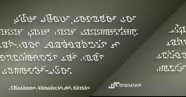 Que Deus perdoe os lapsos que nos acometem, dando-nos sabedoria e discernimento de não mais cometê-los.... Frase de Thaianne Venâncio de Farias.