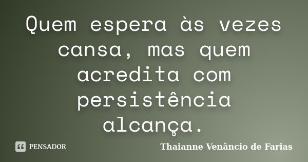 Quem espera às vezes cansa, mas quem acredita com persistência alcança.... Frase de Thaianne Venâncio de Farias.