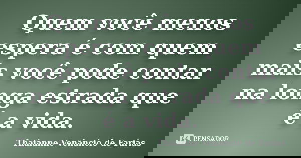 Quem você menos espera é com quem mais você pode contar na longa estrada que é a vida.... Frase de Thaianne Venâncio de Farias.
