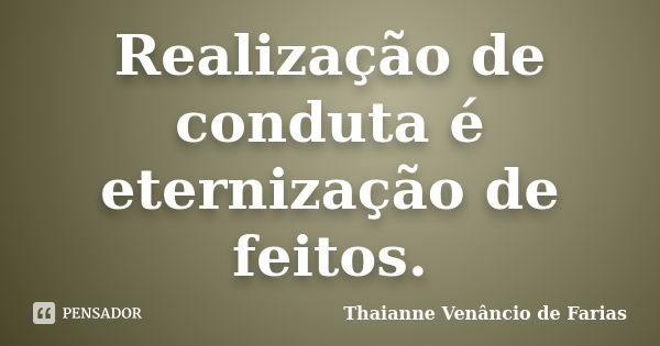 Realização de conduta é eternização de feitos.... Frase de Thaianne Venâncio de Farias.