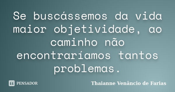 Se buscássemos da vida maior objetividade, ao caminho não encontraríamos tantos problemas.... Frase de Thaianne Venâncio de Farias.