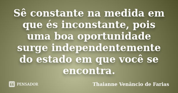 Sê constante na medida em que és inconstante, pois uma boa oportunidade surge independentemente do estado em que você se encontra.... Frase de Thaianne Venâncio de Farias.