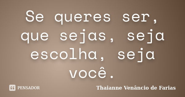 Se queres ser, que sejas, seja escolha, seja você.... Frase de Thaianne Venâncio de Farias.