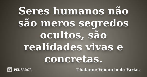 Seres humanos não são meros segredos ocultos, são realidades vivas e concretas.... Frase de Thaianne Venâncio de Farias.