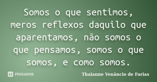 Somos o que sentimos, meros reflexos daquilo que aparentamos, não somos o que pensamos, somos o que somos, e como somos.... Frase de Thaianne Venâncio de Farias.