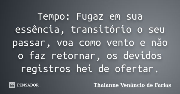 Tempo: Fugaz em sua essência, transitório o seu passar, voa como vento e não o faz retornar, os devidos registros hei de ofertar.... Frase de Thaianne Venâncio de Farias.