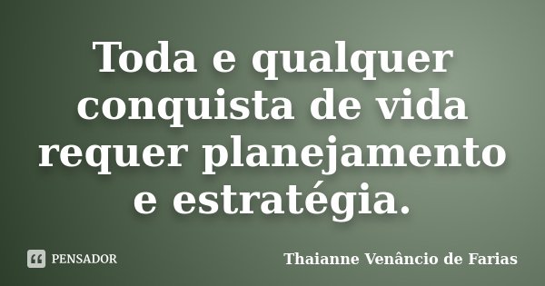 Toda e qualquer conquista de vida requer planejamento e estratégia.... Frase de Thaianne Venâncio de Farias.