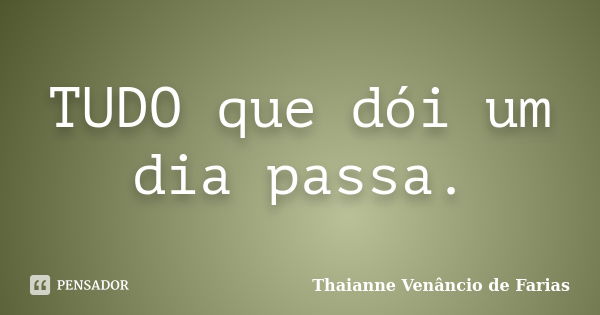 TUDO que dói um dia passa.... Frase de Thaianne Venâncio de Farias.