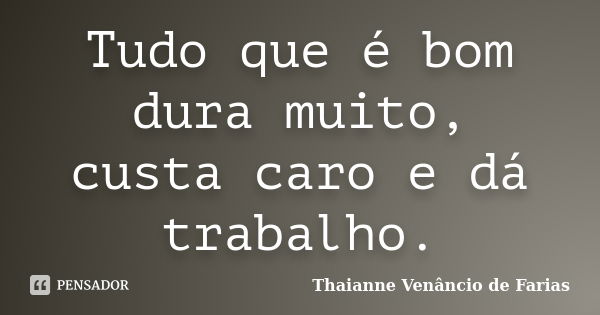 Tudo que é bom dura muito, custa caro e dá trabalho.... Frase de Thaianne Venâncio de Farias.