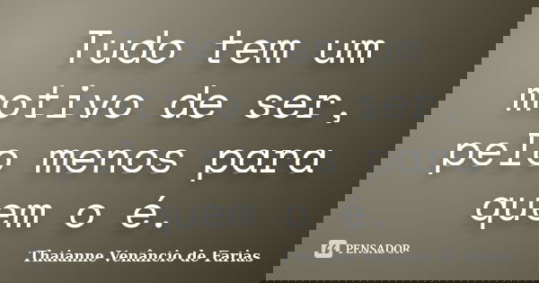 Tudo tem um motivo de ser, pelo menos para quem o é.... Frase de Thaianne Venâncio de Farias.