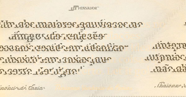 Um dos maiores equívocos no âmago das relações interpessoais reside em idealizar utopias e insistir em coisas que não dão certo. Let it go!... Frase de Thaianne Venâncio de Farias.