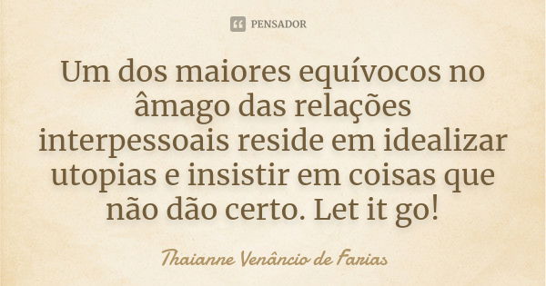 Um dos maiores equívocos no âmago das relações interpessoais reside em idealizar utopias e insistir em coisas que não dão certo. Let it go!... Frase de Thaianne Venâncio de Farias.