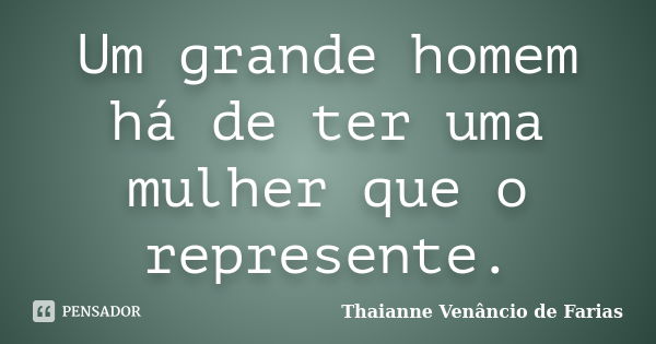 Um grande homem há de ter uma mulher que o represente.... Frase de Thaianne Venâncio de Farias.