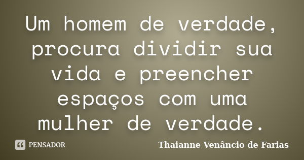 Um homem de verdade, procura dividir sua vida e preencher espaços com uma mulher de verdade.... Frase de Thaianne Venâncio de Farias.