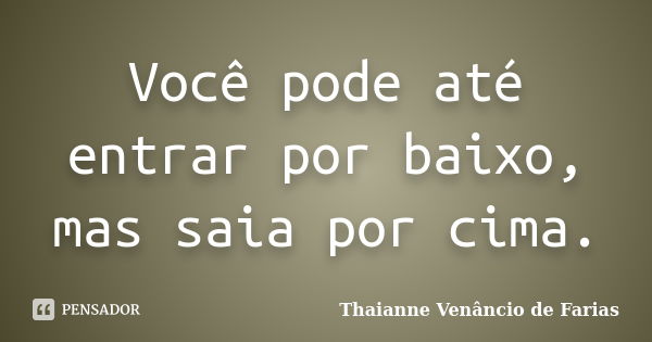 Você pode até entrar por baixo, mas saia por cima.... Frase de Thaianne Venâncio de Farias.