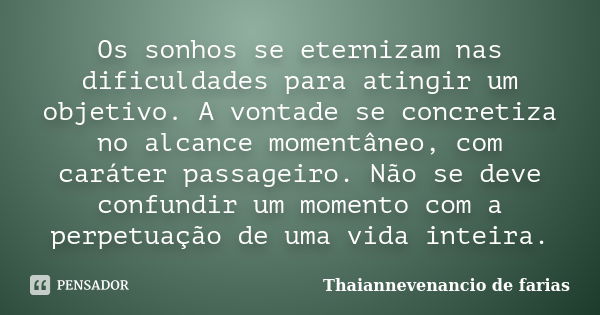 Os sonhos se eternizam nas dificuldades para atingir um objetivo. A vontade se concretiza no alcance momentâneo, com caráter passageiro. Não se deve confundir u... Frase de Thaiannevenancio de Farias.