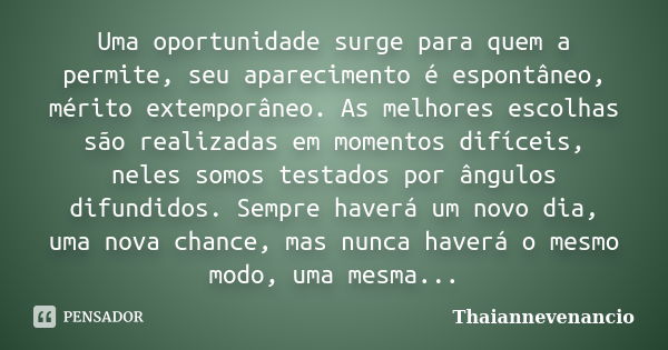 Uma oportunidade surge para quem a permite, seu aparecimento é espontâneo, mérito extemporâneo. As melhores escolhas são realizadas em momentos difíceis, neles ... Frase de Thaiannevenancio.