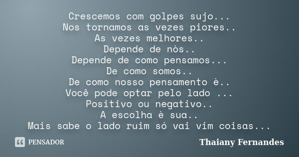 Crescemos com golpes sujo... Nos tornamos as vezes piores.. As vezes melhores.. Depende de nòs.. Depende de como pensamos... De como somos.. De como nosso pensa... Frase de Thaiany Fernandes.