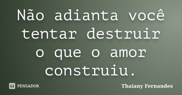 Não adianta você tentar destruir o que o amor construiu.... Frase de Thaiany Fernandes.