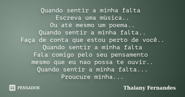 Quando sentir a minha falta Escreva uma mùsica.. Ou atè mesmo um poema.. Quando sentir a minha falta.. Faça de conta que estou perto de você.. Quando sentir a m... Frase de Thaiany Fernandes.