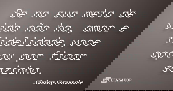 Se na sua meta de vida não ha, amor e fidelidade,voce optou por ficar sozinho.... Frase de Thaiany Fernandes.