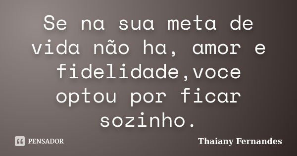 Se na sua meta de vida não ha, amor e fidelidade,voce optou por ficar sozinho.... Frase de Thaiany Fernandes.