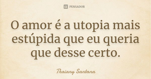 O amor é a utopia mais estúpida que eu queria que desse certo.... Frase de Thaiany Santana.