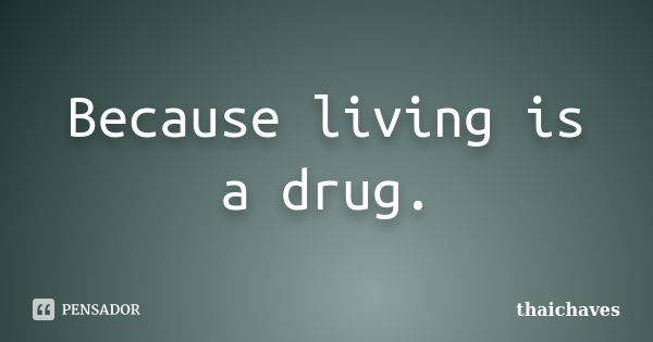 Because living is a drug.... Frase de thaichaves.