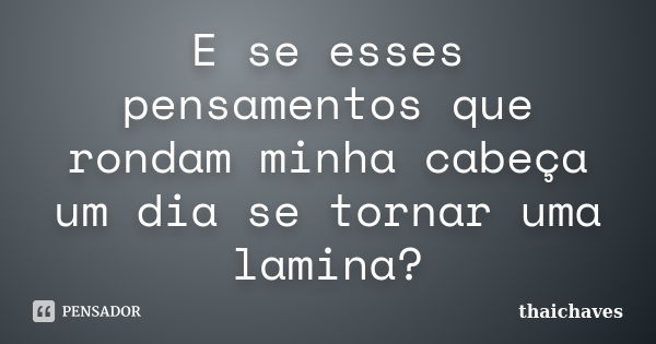 E se esses pensamentos que rondam minha cabeça um dia se tornar uma lamina?... Frase de thaichaves.