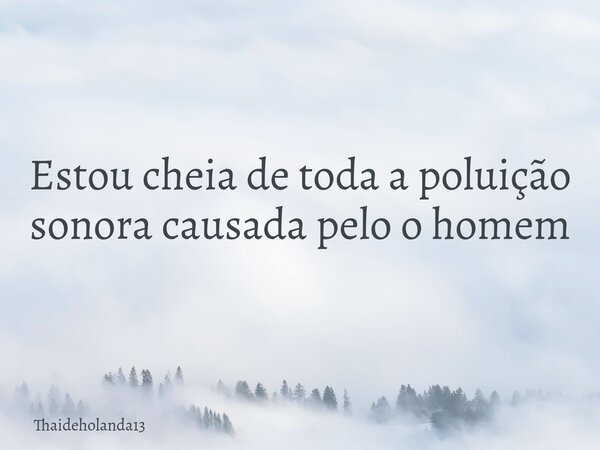 Estou cheia de toda a poluição sonora causada pelo o homem... Frase de Thaideholanda13.