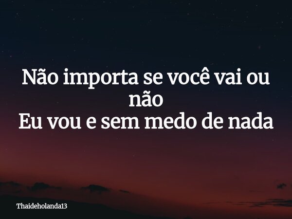Não importa se você vai ou não Eu vou e sem medo de nada... Frase de Thaideholanda13.
