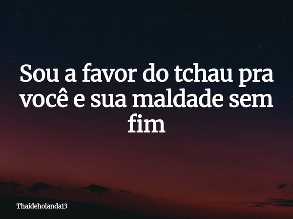 Sou a favor do tchau pra você e sua maldade sem fim... Frase de Thaideholanda13.