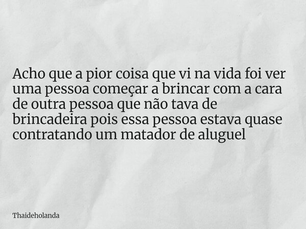 Acho que a pior coisa que vi na vida foi ver uma pessoa começar a brincar com a cara de outra pessoa que não tava de brincadeira pois essa pessoa estava quase c... Frase de Thaideholanda.