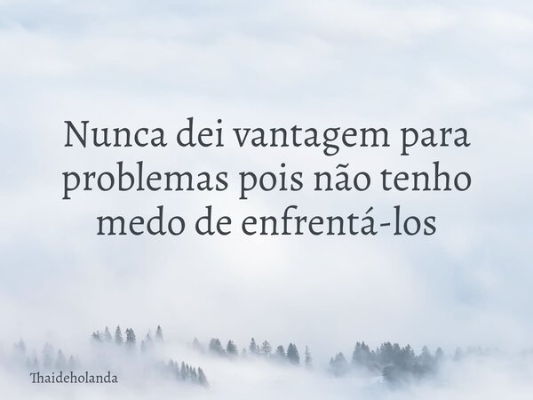 Nunca dei vantagem para problemas pois não tenho medo de enfrentá-los... Frase de Thaideholanda.