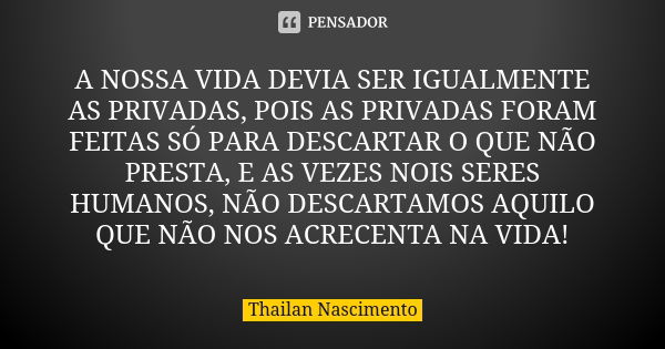 A NOSSA VIDA DEVIA SER IGUALMENTE AS PRIVADAS, POIS AS PRIVADAS FORAM FEITAS SÓ PARA DESCARTAR O QUE NÃO PRESTA, E AS VEZES NOIS SERES HUMANOS, NÃO DESCARTAMOS ... Frase de Thailan_Nascimento.