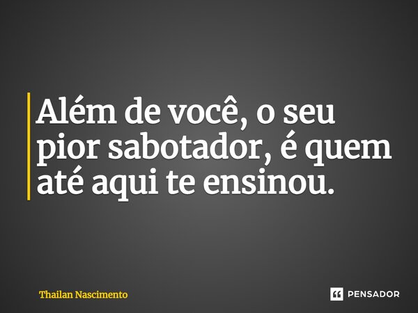 ⁠Além de você, o seu pior sabotador, é quem até aqui te ensinou.... Frase de Thailan Nascimento.