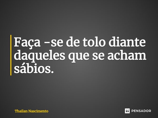 ⁠Faça -se de tolo diante daqueles que se acham sábios.... Frase de Thailan Nascimento.