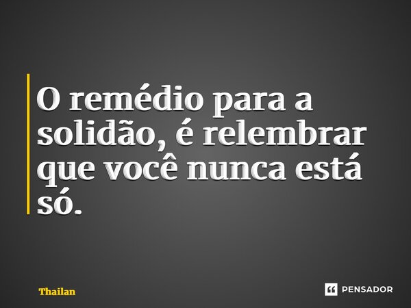 ⁠O remédio para a solidão, é relembrar que você nunca está só.... Frase de Thailan Nascimento.