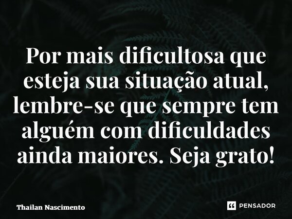 ⁠Por mais dificultosa que esteja sua situação atual, lembre-se que sempre tem alguém com dificuldades ainda maiores. Seja grato!... Frase de Thailan Nascimento.