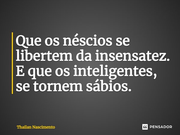 ⁠Que os néscios se libertem da insensatez. E que os inteligentes, se tornem sábios.... Frase de Thailan Nascimento.
