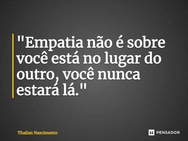 "⁠Empatia não é sobre você está no lugar do outro, você nunca estará lá."... Frase de Thailan Nascimento.