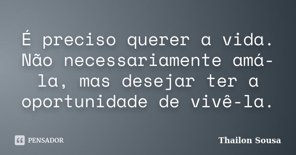 É preciso querer a vida. Não necessariamente amá-la, mas desejar ter a oportunidade de vivê-la.... Frase de Thailon Sousa.