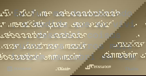 Eu fui me descobrindo , a medida que eu vivi , descobri coisas ruins nos outros mais também descobri em mim... Frase de Thaim.