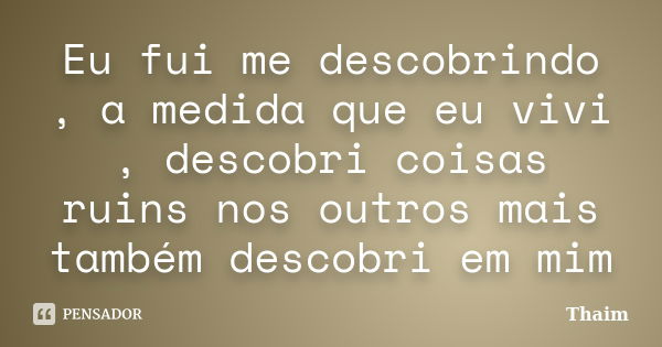 Eu fui me descobrindo , a medida que eu vivi , descobri coisas ruins nos outros mais também descobri em mim... Frase de Thaim.