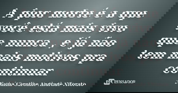 A pior morte é a que você está mais vivo que nunca , e já não tem mais motivos pra continuar... Frase de Thainá Caroline Andrade Vitorato.