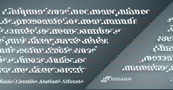 Coloquei você nos meus planos e te apresentei ao meu mundo. Te contei os meus sonhos e você quis fazer parte deles. Quando estou triste você percebe e busca tod... Frase de Thainá Caroline Andrade Vitorato.